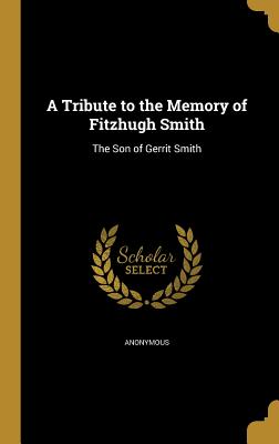 A Tribute to the Memory of Fitzhugh Smith: The Son of Gerrit Smith - Anonymous (Creator)
