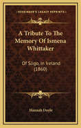 A Tribute to the Memory of Ismena Whittaker: Of Sligo, in Ireland (1860)