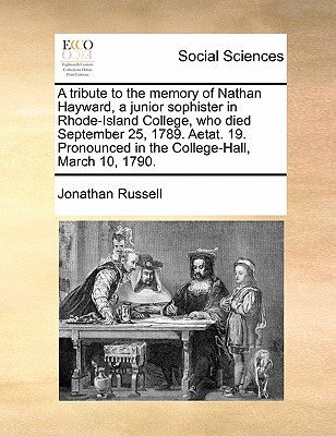 A Tribute to the Memory of Nathan Hayward, a Junior Sophister in Rhode-Island College, Who Died September 25, 1789. Aetat. 19. Pronounced in the College-Hall, March 10, 1790. - Russell, Jonathan