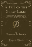 A Trip on the Great Lakes: Description of a Trip, Summer, by a Skiff, Traveler, Who Loves Outdoors; Tells, of Fish, Fur, Game and Other, Things of Interest (Classic Reprint)