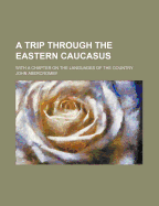 A Trip Through the Eastern Caucasus: With a Chapter on the Languages of the Country