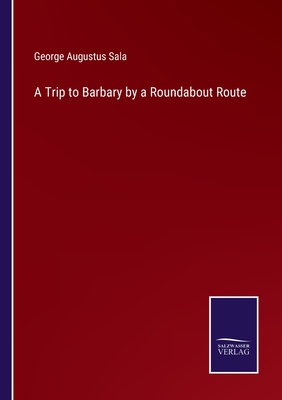 A Trip to Barbary by a Roundabout Route - Sala, George Augustus