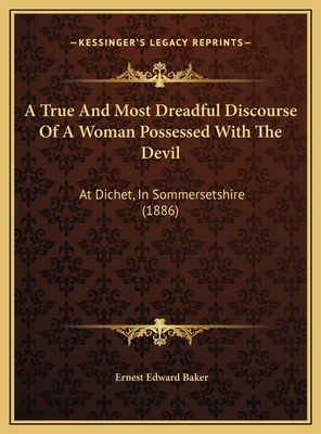 A True And Most Dreadful Discourse Of A Woman Possessed With The Devil: At Dichet, In Sommersetshire (1886) - Baker, Ernest Edward (Editor)