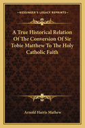 A True Historical Relation Of The Conversion Of Sir Tobie Matthew To The Holy Catholic Faith