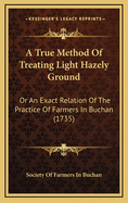 A True Method of Treating Light Hazely Ground: Or an Exact Relation of the Practice of Farmers in Buchan (1735)