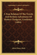 A True Relation of the Travels and Perilous Adventures of Mathew Dudgeon, Gentleman: Wherein Is Truly Set Down the Manner of His Taking, the Long Time of His Slavery in Algiers, and Means of His Delivery