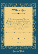 A True, Sincere and Modest, Defence of English Catholics, That Suffer for Their Faith, Both at Home and Abroad, Against a False, Seditious and Slanderous Libel, Entitled, Vol. 2: The Execution of Justice in England Wherein Is How (Classic Reprint)