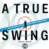 A True Swing: Unlock Your Natural, Free Swing. Discover Confidence, Consistency and Joy.