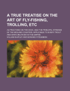 A True Treatise on the Art of Fly-Fishing, Trolling, Etc: As Practised on the Dove, and the Principal Streams of the Midland Counties