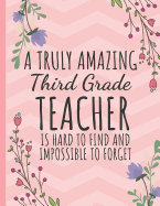 A Truly Amazing Third Grade Teacher: Teacher Notebook or Journal: Perfect Year End Graduation or Thank You Gift for Teachers (Inspirational Teacher Gifts)