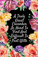 A Truly Great Coworker Is Hard To Find And Difficult To Part With: Watercolor Floral Cover Notebook - Employee Staff Colleague Coworker Gift Ideas - Cute Notebook