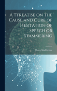 A Ttreatise on the Cause and Cure of Hesitation of Speech or Stammering