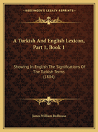 A Turkish And English Lexicon, Part 1, Book 1: Showing In English The Significations Of The Turkish Terms (1884)