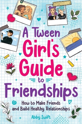 A Tween Girls' Guide to Friendships: How to Make Friends and Build Healthy Relationships. The Complete Friendship Handbook for Young Girls. - Swift, Abby