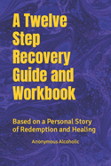 A Twelve Step Recovery Guide and Workbook: Based on a Personal Story of Redemption and Healing