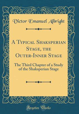 A Typical Shaksperian Stage, the Outer-Inner Stage: The Third Chapter of a Study of the Shaksperian Stage (Classic Reprint) - Albright, Victor Emanuel