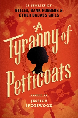 A Tyranny of Petticoats: 15 Stories of Belles, Bank Robbers & Other Badass Girls - Spotswood, Jessica (Editor)