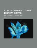 A United Empire Loyalist in Great Britain; Here and There in the Home Land