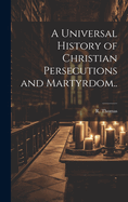 A Universal History of Christian Persecutions and Martyrdom..