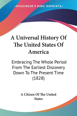 A Universal History Of The United States Of America: Embracing The Whole Period From The Earliest Discovery Down To The Present Time (1828) - A Citizen of the United States