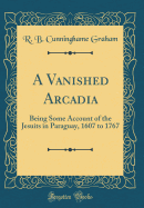 A Vanished Arcadia: Being Some Account of the Jesuits in Paraguay, 1607 to 1767 (Classic Reprint)