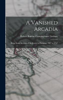 A Vanished Arcadia: Being Some Account of the Jesuits in Paraguay, 1607 to 1767 - Graham, Robert Bontine Cunninghame