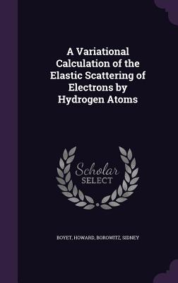 A Variational Calculation of the Elastic Scattering of Electrons by Hydrogen Atoms - Boyet, Howard, and Borowitz, Sidney, Ph.D.