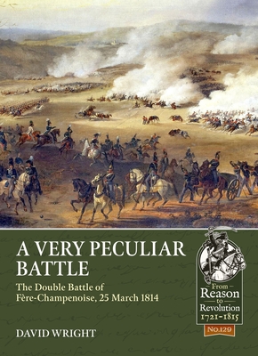 A Very Peculiar Battle: The Double Battle of Fre-Champenoise, 25 March 1814 - Wright, David