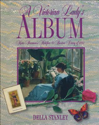 A Victorian Lady's Album: Kate Shannon's Halifax and Boston Diary of 1892 - Shannon, Kate, and Stanley, Della (Editor)