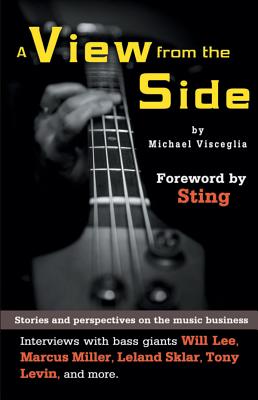 A View from the Side: Stories and Perspectives on the Music Business: Interviews with Bass Giants Will Lee, Marcus Miller, Leland Sklar, Tony Levin, and More - Visceglia, Michael, and Sting