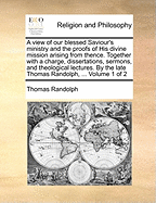 A View of Our Blessed Saviour's Ministry and the Proofs of His Divine Mission Arising from Thence, Vol. 1: Together with a Charge, Dissertations, Sermons, and Theological Lectures (Classic Reprint)