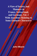 A View of Society and Manners in France, Switzerland, and Germany, Vol. 2; With Anecdotes Relating to Some Eminent Characters