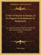 A View Of Society In Europe, In Its Progress From Rudeness To Refinement: Or Inquiries Concerning The History Of Law, Government, And Manners (1778)