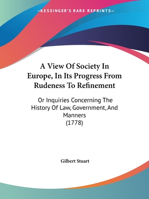 A View Of Society In Europe, In Its Progress From Rudeness To Refinement: Or Inquiries Concerning The History Of Law, Government, And Manners (1778) - Stuart, Gilbert