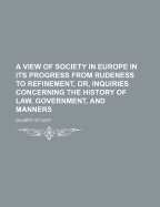 A View of Society in Europe in Its Progress from Rudeness to Refinement, Or, Inquiries Concerning the History of Law, Government, and Manners - Stuart, Gilbert