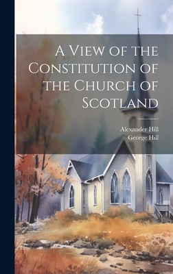 A View of the Constitution of the Church of Scotland - Hill, George, and Hill, Alexander