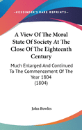 A View Of The Moral State Of Society At The Close Of The Eighteenth Century: Much Enlarged And Continued To The Commencement Of The Year 1804 (1804)