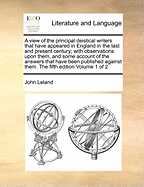 A View of the Principal Deistical Writers That Have Appeared in England in the Last and Present Century: With Observations Upon Them, and Some Account of the Answers That Have Been Published Against Them; In Several Letters to a Friend