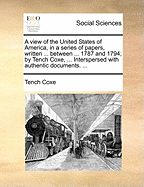 A View of the United States of America, in a Series of Papers, Written ... Between ... 1787 and 1794; By Tench Coxe, ... Interspersed with Authentic Documents. ...