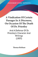 A Vindication Of Certain Passages In A Discourse, On Occasion Of The Death Of Dr. Priestley: And A Defense Of Dr. Priestley's Character And Writings (1805)