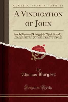 A Vindication of John: From the Objections of M. Griesbach; In Which Is Given a New View of the External Evidence, with Greek Authorities for the Authenticity of the Verse, Not Hitherto Adduced in Its Defence (Classic Reprint) - Burgess, Thomas