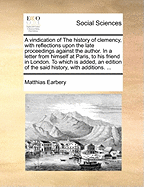 A Vindication of the History of Clemency, with Reflections Upon the Late Proceedings Against the Author. in a Letter from Himself at Paris, to His Friend in London. to Which Is Added, an Edition of the Said History, with Additions.