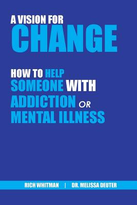 A Vision for Change: How to Help Someone With Addiction or Mental Illness - Whitman, Richard (Rich), and Deuter, Melissa