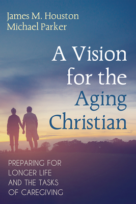 A Vision for the Aging Christian: Preparing for Longer Life and the Tasks of Caregiving - Houston, James M, and Parker, Michael