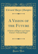 A Vision of the Future: A Series of Papers on Canon Farrar's "eternal Hope" (Classic Reprint)