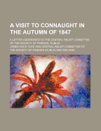 A Visit to Connaught in the Autumn of 1847: A Letter Addressed to the Central Relief Committee of the Society of Friends, Dublin (Classic Reprint)