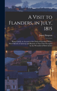 A Visit to Flanders, in July, 1815: Being Chiefly an Account of the Field of Waterloo, With a Short Sketch of Antwerp and Brussels at That Time Occupied by the Wounded of Both Armies