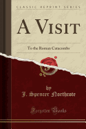 A Visit: To the Roman Catacombs (Classic Reprint)