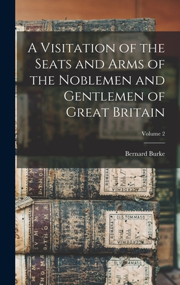 A Visitation of the Seats and Arms of the Noblemen and Gentlemen of Great Britain; Volume 2 - Burke, Bernard