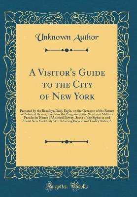 A Visitor's Guide to the City of New York: Prepared by the Brooklyn Daily Eagle, on the Occasion of the Return of Admiral Dewey, Contains the Program of the Naval and Military Parades in Honor of Admiral Dewey, Some of the Sights in and about New York Cit - Author, Unknown